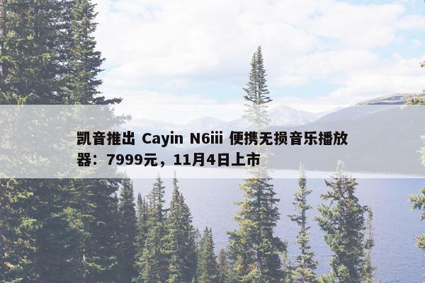 凯音推出 Cayin N6iii 便携无损音乐播放器：7999元，11月4日上市