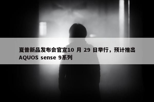 夏普新品发布会官宣10 月 29 日举行，预计推出AQUOS sense 9系列