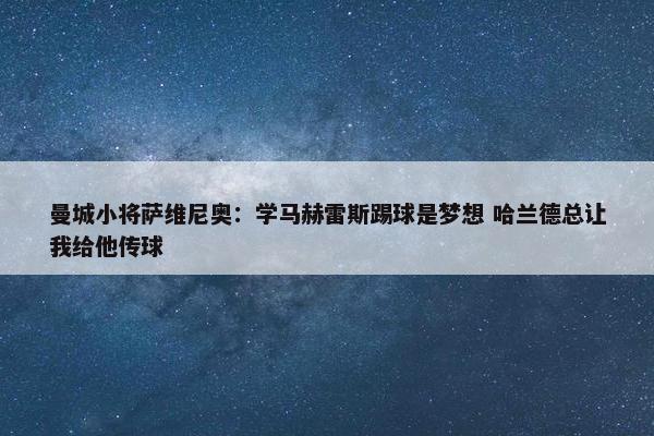 曼城小将萨维尼奥：学马赫雷斯踢球是梦想 哈兰德总让我给他传球