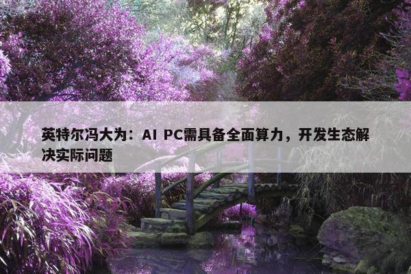 英特尔冯大为：AI PC需具备全面算力，开发生态解决实际问题