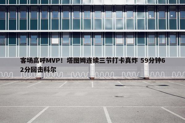 客场高呼MVP！塔图姆连续三节打卡真炸 59分钟62分回击科尔