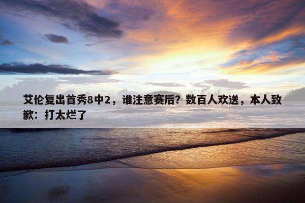 艾伦复出首秀8中2，谁注意赛后？数百人欢送，本人致歉：打太烂了