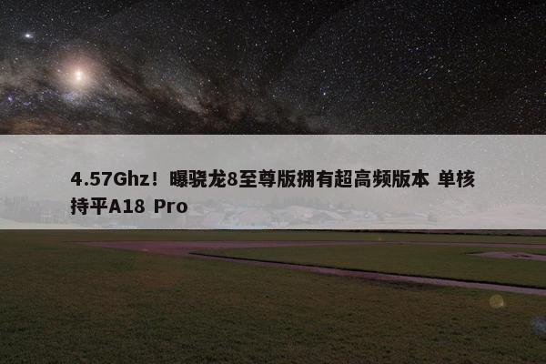 4.57Ghz！曝骁龙8至尊版拥有超高频版本 单核持平A18 Pro