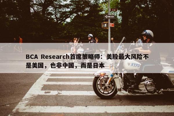 BCA Research首席策略师：美股最大风险不是美国，也非中国，而是日本