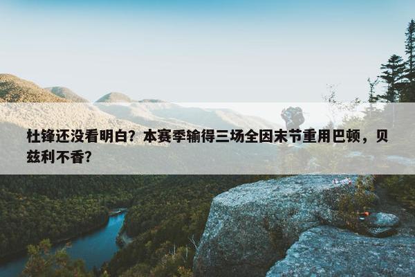 杜锋还没看明白？本赛季输得三场全因末节重用巴顿，贝兹利不香？