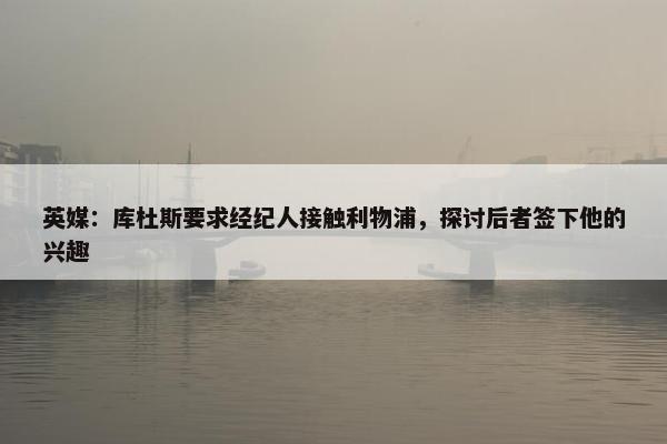 英媒：库杜斯要求经纪人接触利物浦，探讨后者签下他的兴趣