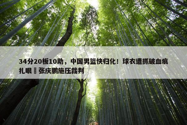 34分20板10助，中国男篮快归化！球衣遭抓破血痕扎眼 张庆鹏施压裁判