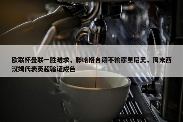 欧联杯曼联一胜难求，滕哈格自诩不输穆里尼奥，周末西汉姆代表英超验证成色