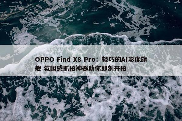 OPPO Find X8 Pro：轻巧的AI影像旗舰 氛围感抓拍神器助你即刻开拍