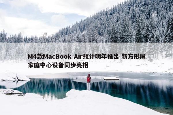 M4款MacBook Air预计明年推出 新方形屏家庭中心设备同步亮相