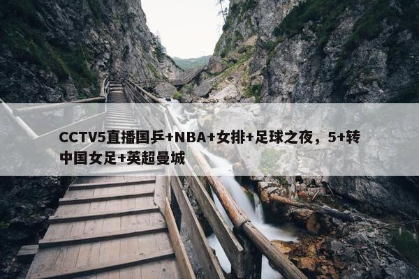 CCTV5直播国乒+NBA+女排+足球之夜，5+转中国女足+英超曼城