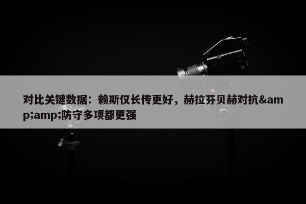 对比关键数据：赖斯仅长传更好，赫拉芬贝赫对抗&amp;防守多项都更强