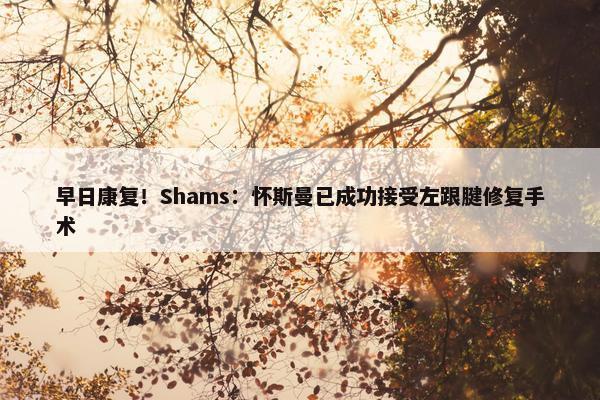 早日康复！Shams：怀斯曼已成功接受左跟腱修复手术