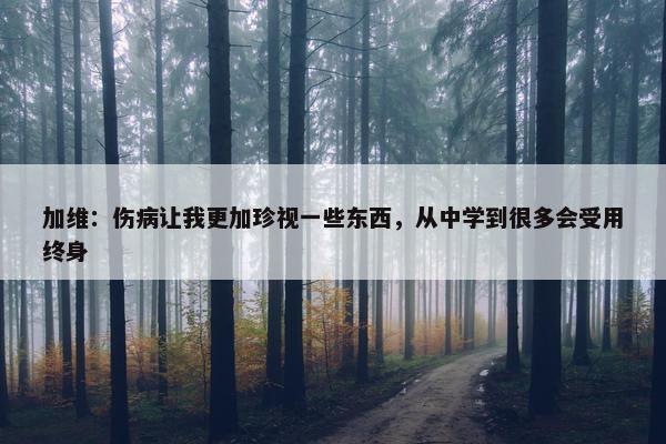 加维：伤病让我更加珍视一些东西，从中学到很多会受用终身