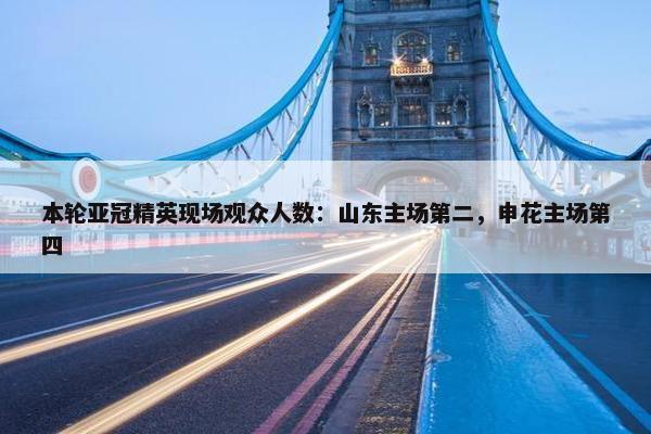 本轮亚冠精英现场观众人数：山东主场第二，申花主场第四