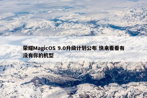 荣耀MagicOS 9.0升级计划公布 快来看看有没有你的机型