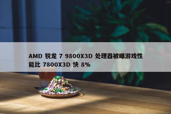 AMD 锐龙 7 9800X3D 处理器被曝游戏性能比 7800X3D 快 8%