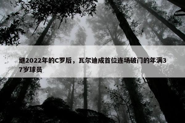 继2022年的C罗后，瓦尔迪成首位连场破门的年满37岁球员