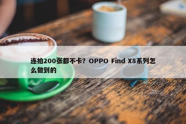 连拍200张都不卡？OPPO Find X8系列怎么做到的