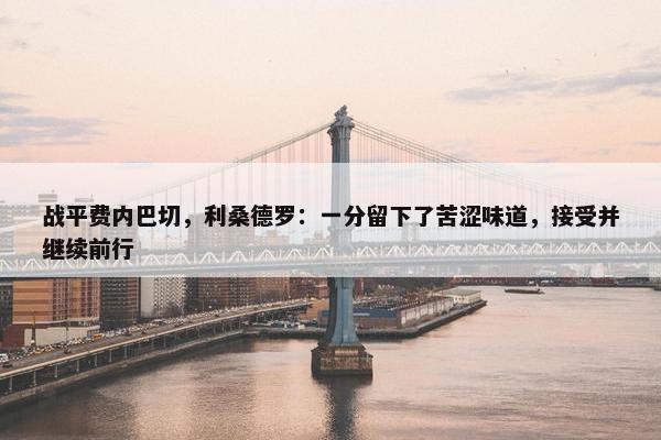 战平费内巴切，利桑德罗：一分留下了苦涩味道，接受并继续前行