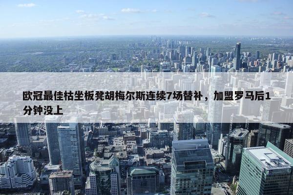 欧冠最佳枯坐板凳胡梅尔斯连续7场替补，加盟罗马后1分钟没上