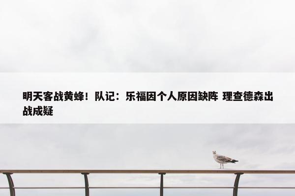 明天客战黄蜂！队记：乐福因个人原因缺阵 理查德森出战成疑