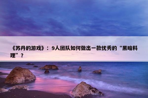 《苏丹的游戏》：9人团队如何做出一款优秀的“黑暗料理”？