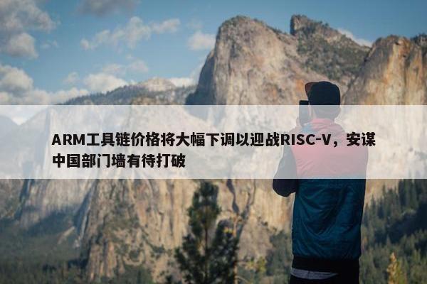 ARM工具链价格将大幅下调以迎战RISC-V，安谋中国部门墙有待打破