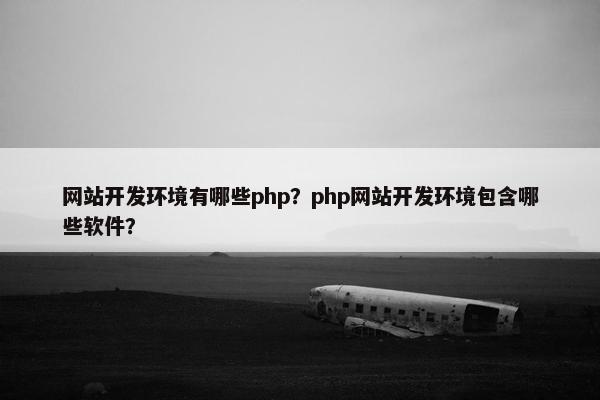 网站开发环境有哪些php？php网站开发环境包含哪些软件？