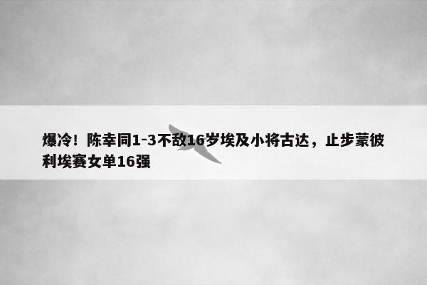 爆冷！陈幸同1-3不敌16岁埃及小将古达，止步蒙彼利埃赛女单16强