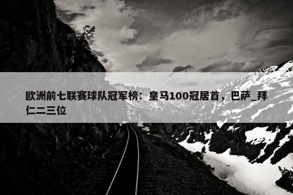 欧洲前七联赛球队冠军榜：皇马100冠居首，巴萨_拜仁二三位