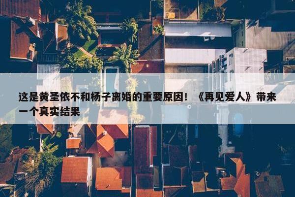 这是黄圣依不和杨子离婚的重要原因！《再见爱人》带来一个真实结果