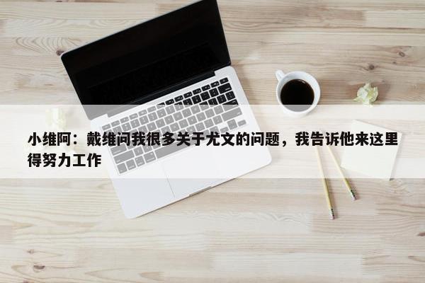 小维阿：戴维问我很多关于尤文的问题，我告诉他来这里得努力工作