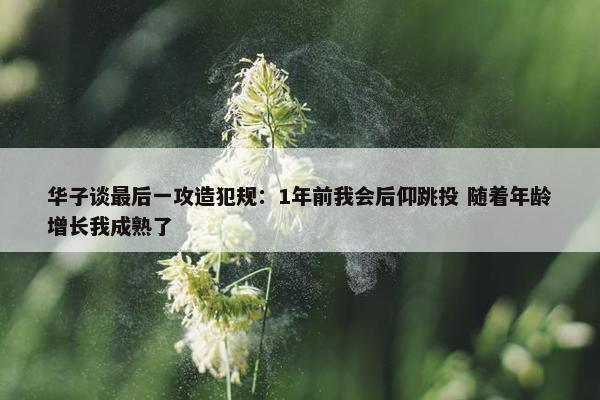 华子谈最后一攻造犯规：1年前我会后仰跳投 随着年龄增长我成熟了