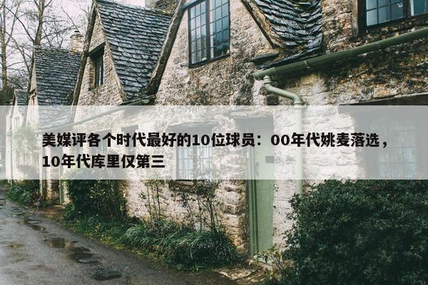 美媒评各个时代最好的10位球员：00年代姚麦落选，10年代库里仅第三