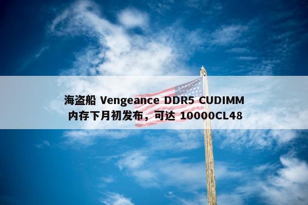 海盗船 Vengeance DDR5 CUDIMM 内存下月初发布，可达 10000CL48