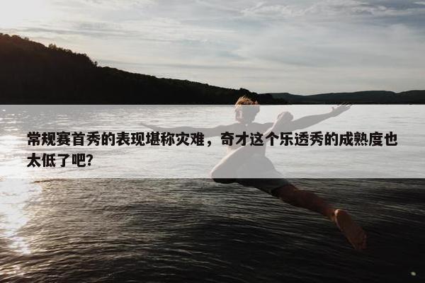 常规赛首秀的表现堪称灾难，奇才这个乐透秀的成熟度也太低了吧？