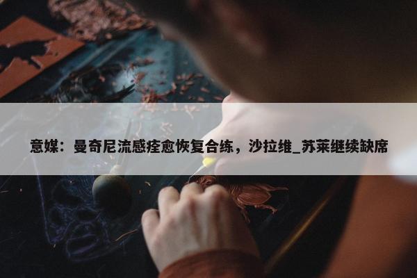 意媒：曼奇尼流感痊愈恢复合练，沙拉维_苏莱继续缺席