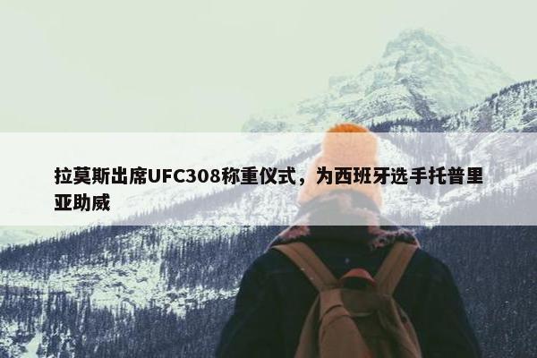 拉莫斯出席UFC308称重仪式，为西班牙选手托普里亚助威