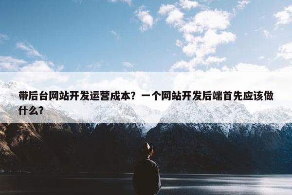 带后台网站开发运营成本？一个网站开发后端首先应该做什么？