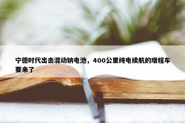 宁德时代出击混动钠电池，400公里纯电续航的增程车要来了