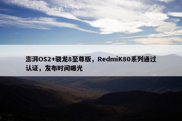 澎湃OS2+骁龙8至尊版，RedmiK80系列通过认证，发布时间曝光