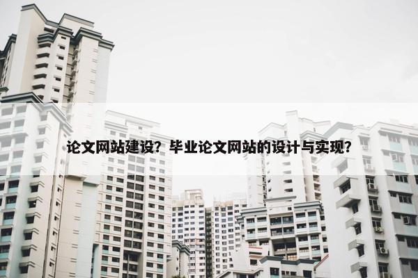 论文网站建设？毕业论文网站的设计与实现？