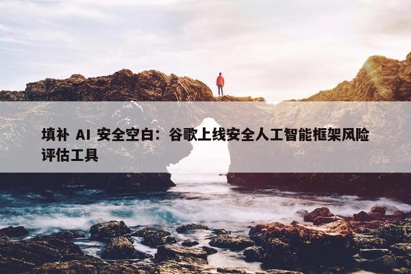 填补 AI 安全空白：谷歌上线安全人工智能框架风险评估工具