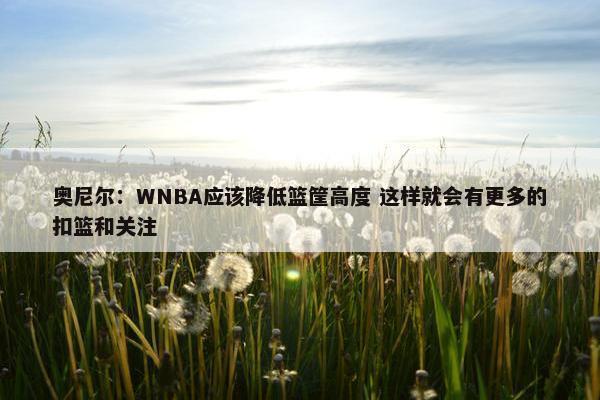 奥尼尔：WNBA应该降低篮筐高度 这样就会有更多的扣篮和关注