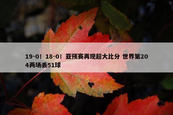 19-0！18-0！亚预赛再现超大比分 世界第204两场丢51球