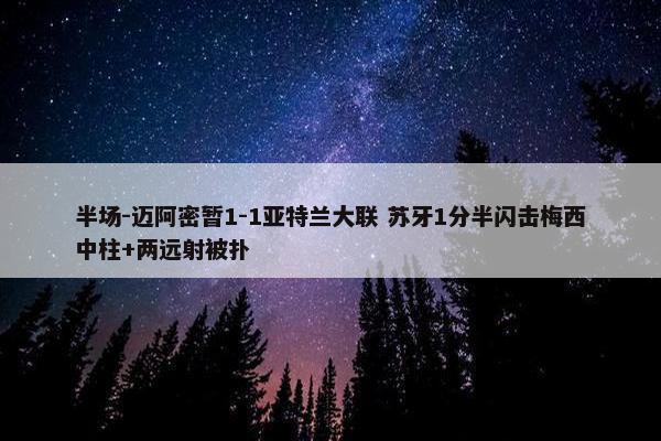 半场-迈阿密暂1-1亚特兰大联 苏牙1分半闪击梅西中柱+两远射被扑