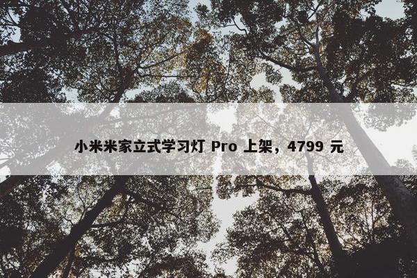 小米米家立式学习灯 Pro 上架，4799 元