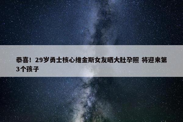 恭喜！29岁勇士核心维金斯女友晒大肚孕照 将迎来第3个孩子