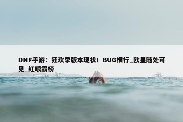 DNF手游：狂欢季版本现状！BUG横行_欧皇随处可见_红眼霸榜